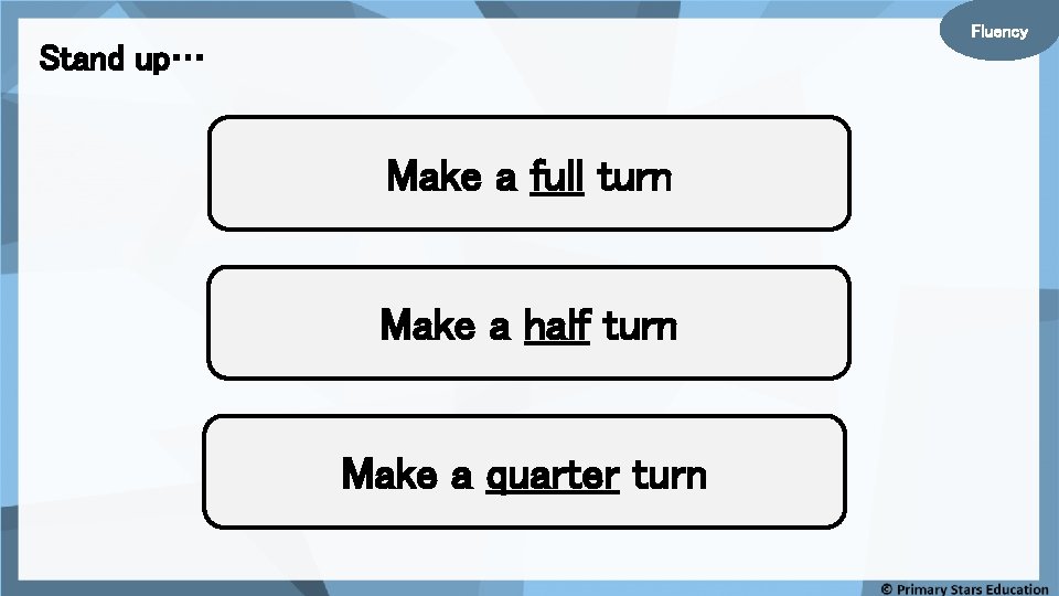 Fluency Stand up… Make a full turn Make a half turn Make a quarter