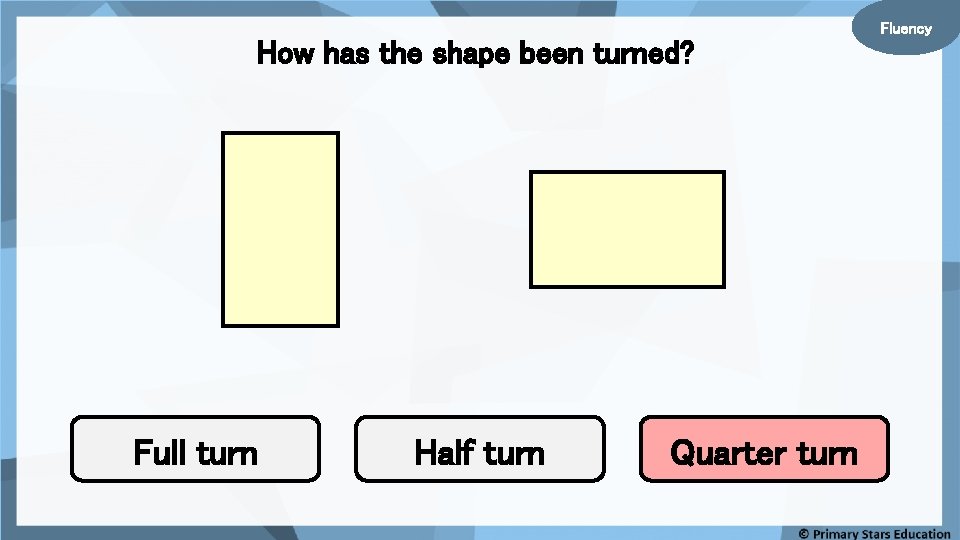 How has the shape been turned? Full turn Half turn Quarter turn Fluency 