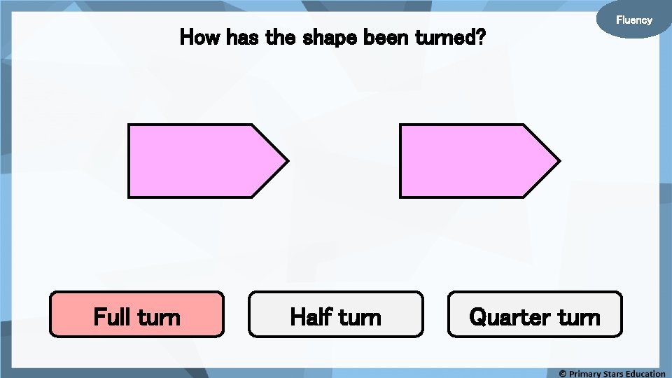 How has the shape been turned? Full turn Half turn Quarter turn Fluency 