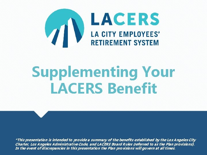 Supplementing Your LACERS Benefit *This presentation is intended to provide a summary of the