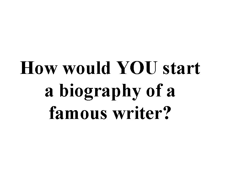 How would YOU start a biography of a famous writer? 