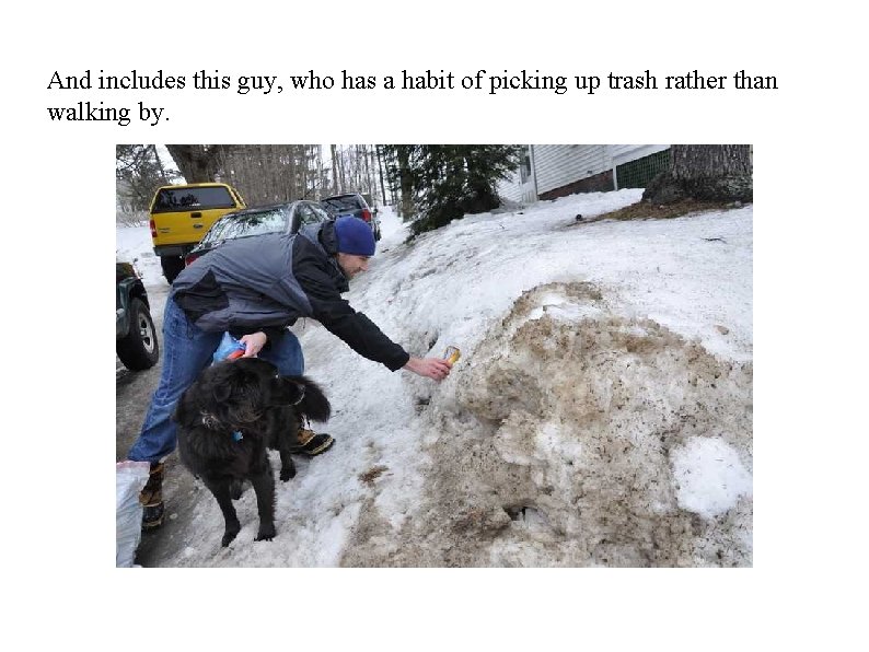 And includes this guy, who has a habit of picking up trash rather than