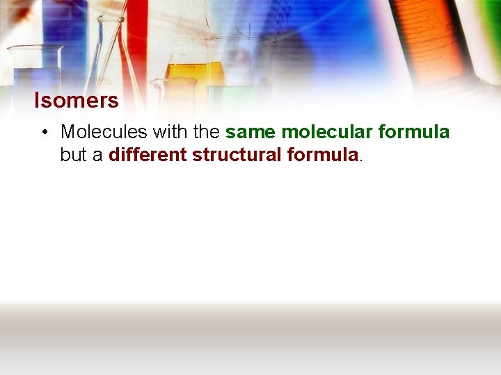 Isomers • Molecules with the same molecular formula but a different structural formula. 