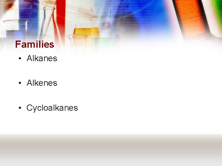 Families • Alkanes • Alkenes • Cycloalkanes 