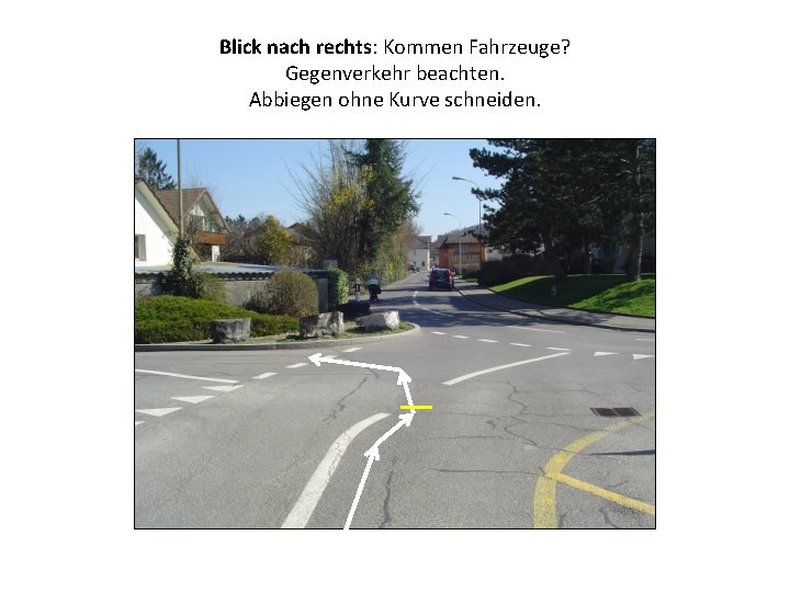 Blick nach rechts: Kommen Fahrzeuge? Gegenverkehr beachten. Abbiegen ohne Kurve schneiden. 