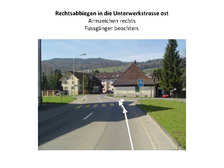 Rechtsabbiegen in die Unterwerkstrasse ost Armzeichen rechts Fussgänger beachten. 