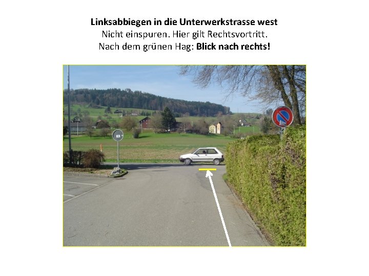 Linksabbiegen in die Unterwerkstrasse west Nicht einspuren. Hier gilt Rechtsvortritt. Nach dem grünen Hag: