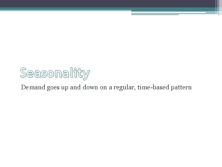 Seasonality Demand goes up and down on a regular, time-based pattern 