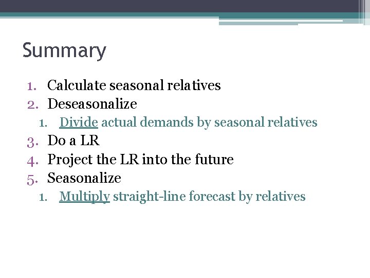 Summary 1. Calculate seasonal relatives 2. Deseasonalize 1. Divide actual demands by seasonal relatives