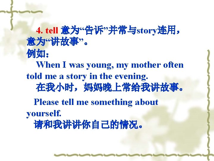 4. tell 意为“告诉”并常与story连用， 意为“讲故事”。 例如： When I was young, my mother often told me