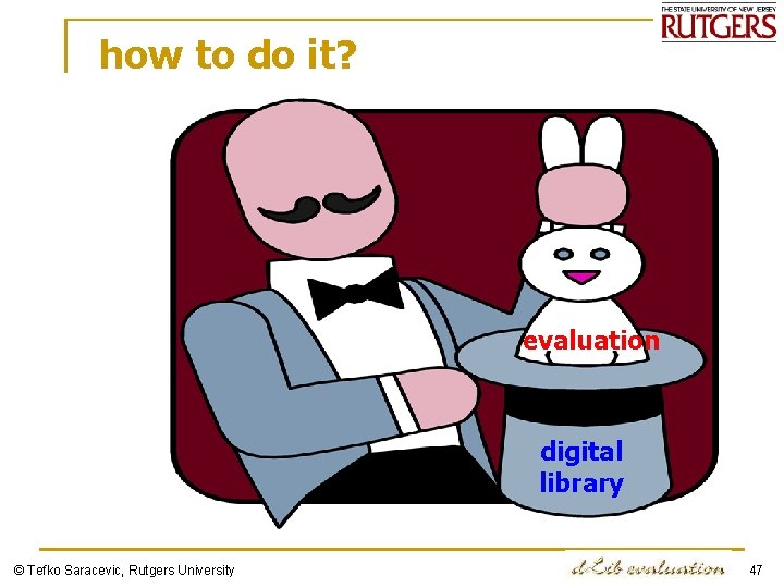 how to do it? evaluation digital library © Tefko Saracevic, Rutgers University 47 