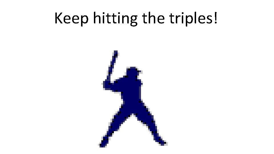 Keep hitting the triples! 