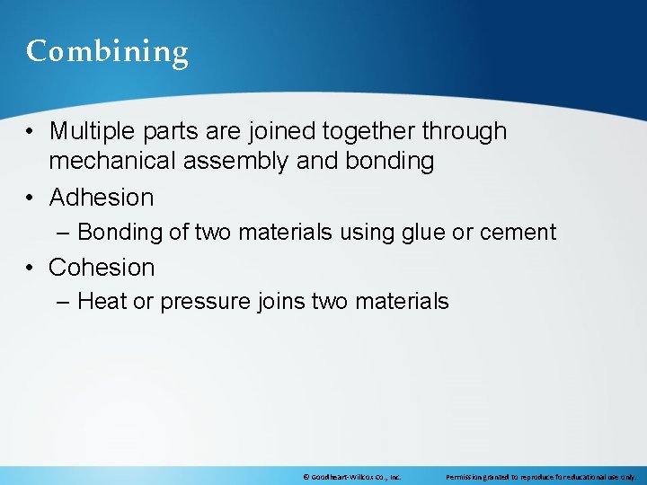 Combining • Multiple parts are joined together through mechanical assembly and bonding • Adhesion