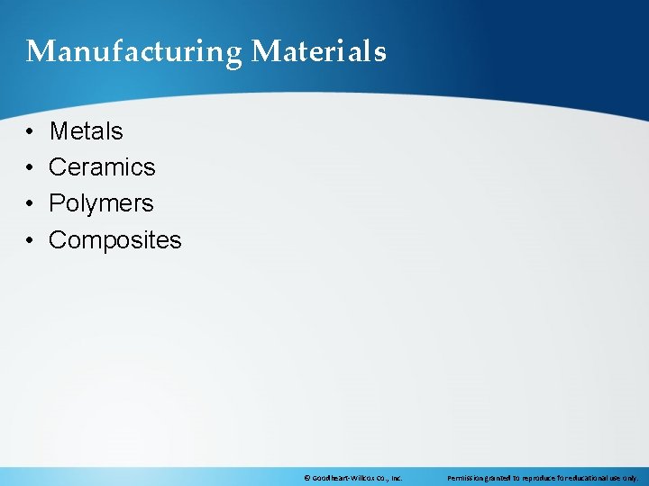 Manufacturing Materials • • Metals Ceramics Polymers Composites © Goodheart-Willcox Co. , Inc. Permission