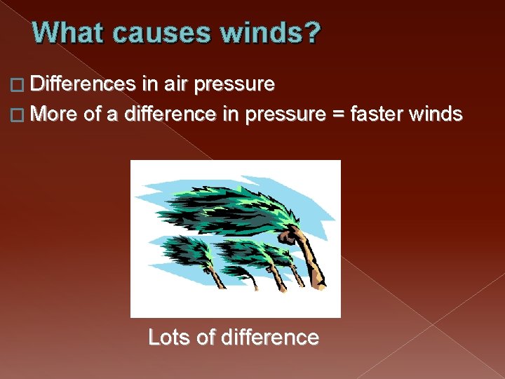 What causes winds? � Differences in air pressure � More of a difference in