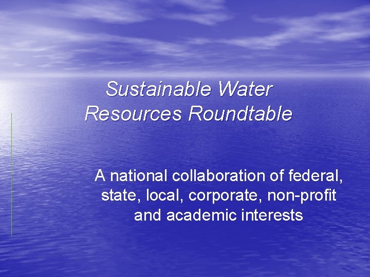 Sustainable Water Resources Roundtable A national collaboration of federal, state, local, corporate, non-profit and