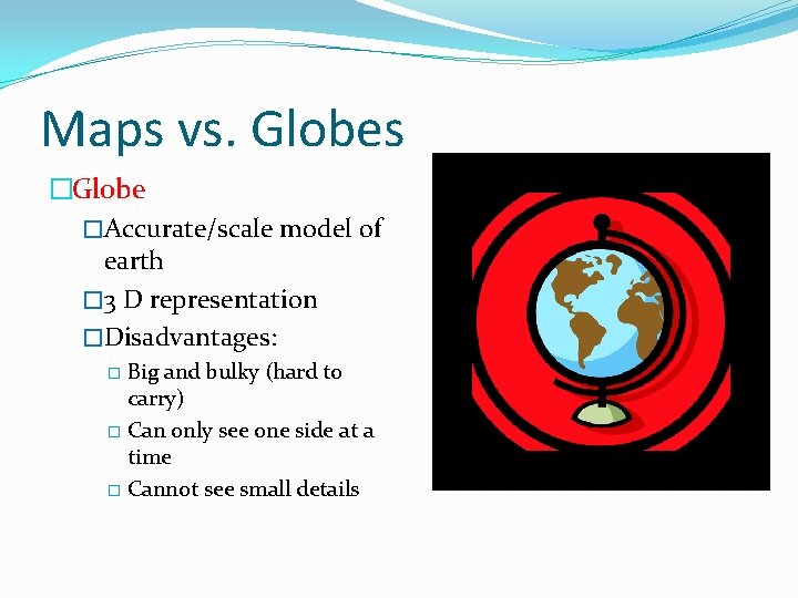 Maps vs. Globes �Globe �Accurate/scale model of earth � 3 D representation �Disadvantages: Big