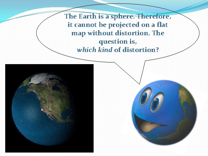 The Earth is a sphere. Therefore, it cannot be projected on a flat map