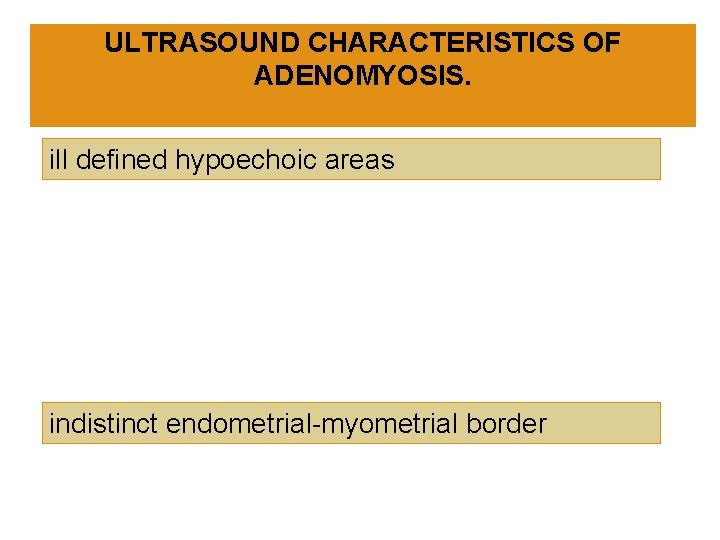 ULTRASOUND CHARACTERISTICS OF ADENOMYOSIS. ill defined hypoechoic areas indistinct endometrial-myometrial border 