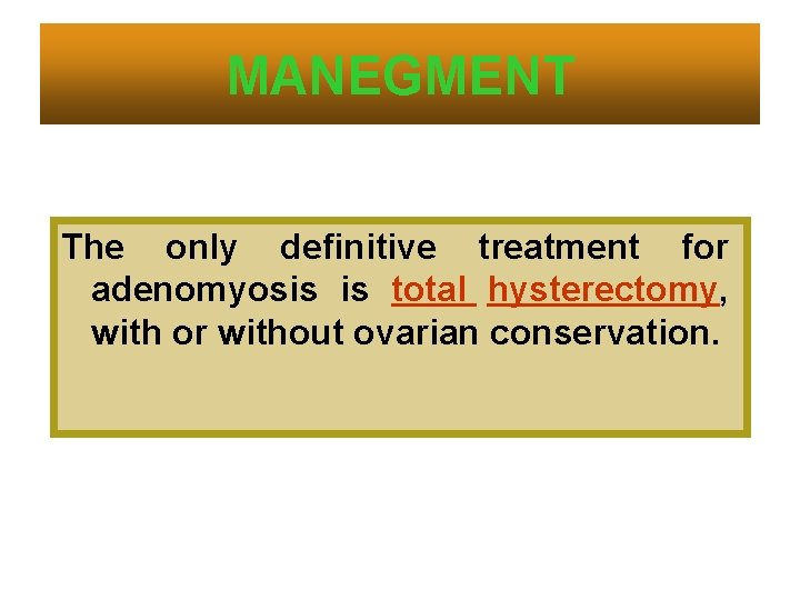 MANEGMENT The only definitive treatment for adenomyosis is total hysterectomy, with or without ovarian