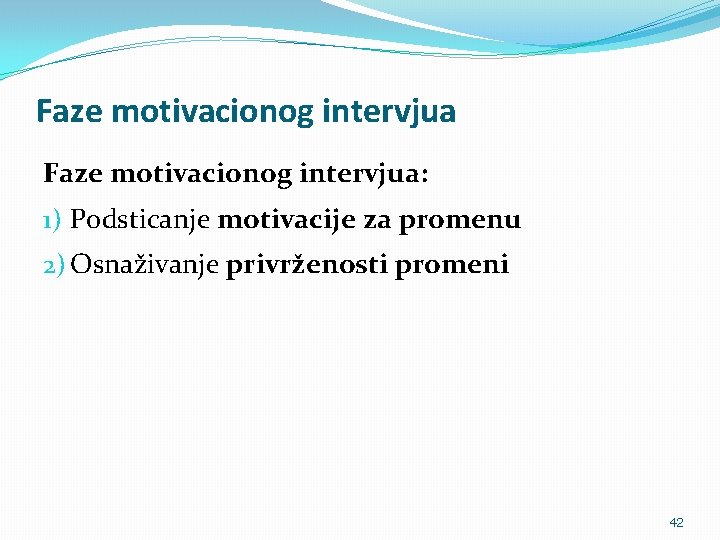 Faze motivacionog intervjua: 1) Podsticanje motivacije za promenu 2) Osnaživanje privrženosti promeni 42 