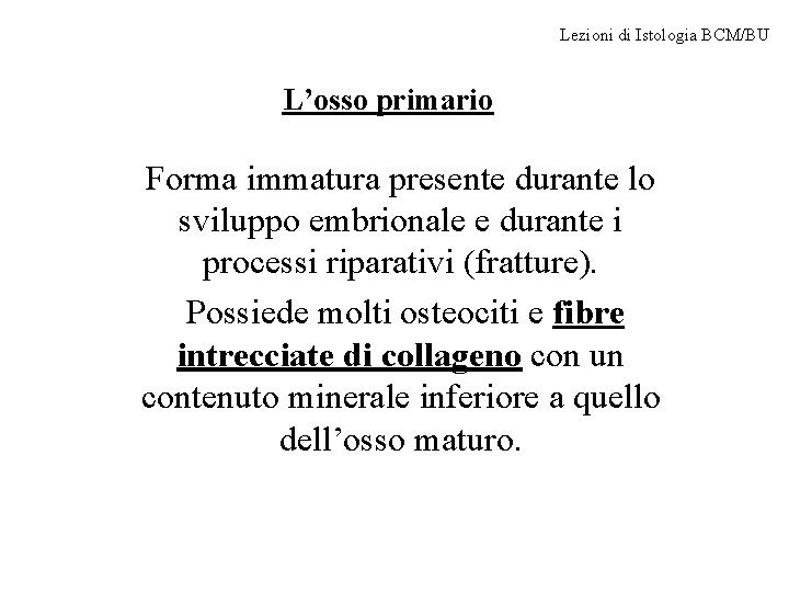 Lezioni di Istologia BCM/BU L’osso primario Forma immatura presente durante lo sviluppo embrionale e