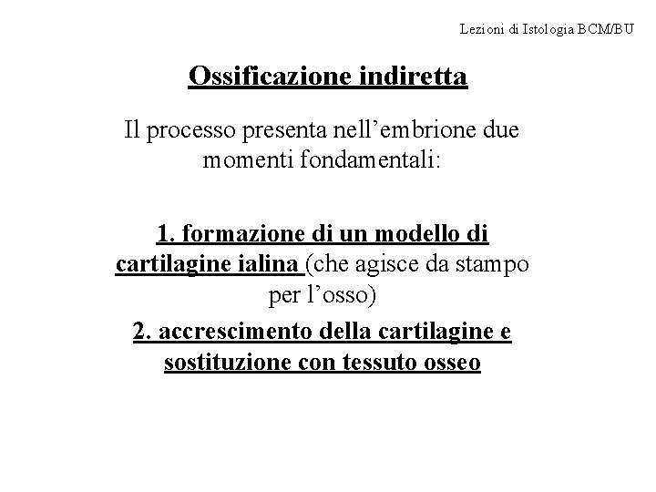 Lezioni di Istologia BCM/BU Ossificazione indiretta Il processo presenta nell’embrione due momenti fondamentali: 1.