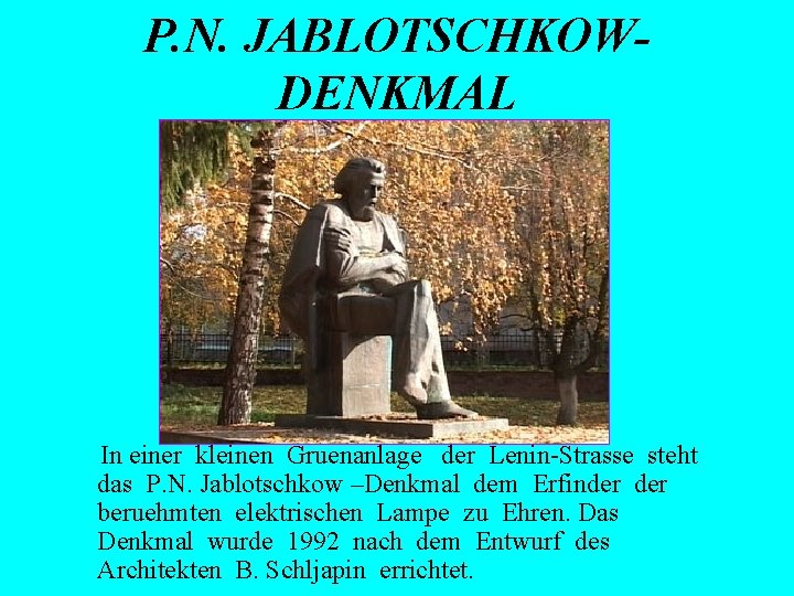 P. N. JABLOTSCHKOWDENKMAL In einer kleinen Gruenanlage der Lenin-Strasse steht das P. N. Jablotschkow