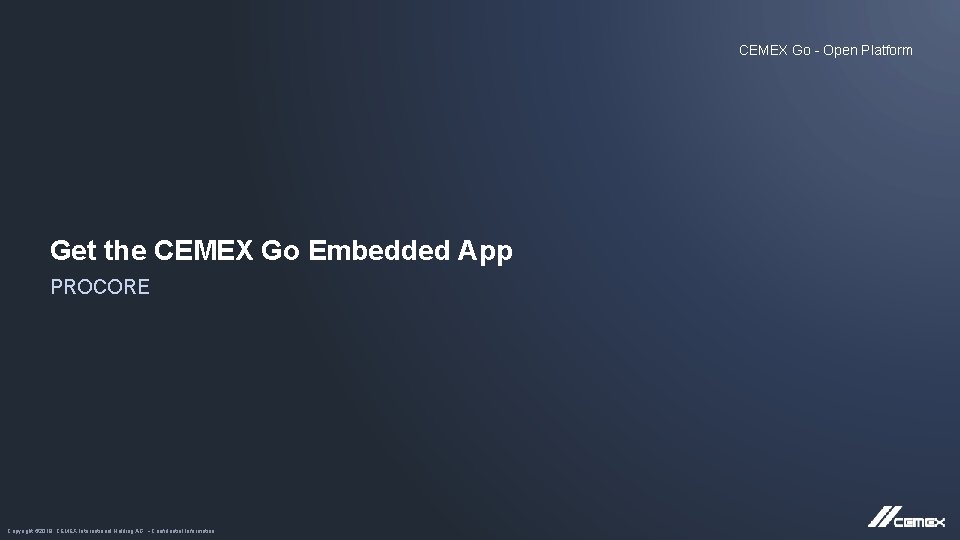 CEMEX Go - Open Platform Get the CEMEX Go Embedded App PROCORE Copyright ©