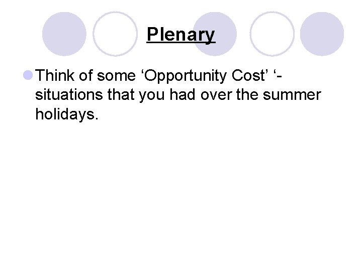 Plenary l Think of some ‘Opportunity Cost’ ‘situations that you had over the summer