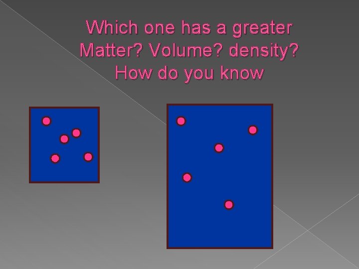 Which one has a greater Matter? Volume? density? How do you know  Which one has a greater Matter? Volume? density? How do you know
