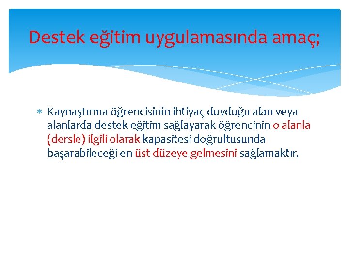 Destek eğitim uygulamasında amaç; Kaynaştırma öğrencisinin ihtiyaç duyduğu alan veya alanlarda destek eğitim sağlayarak