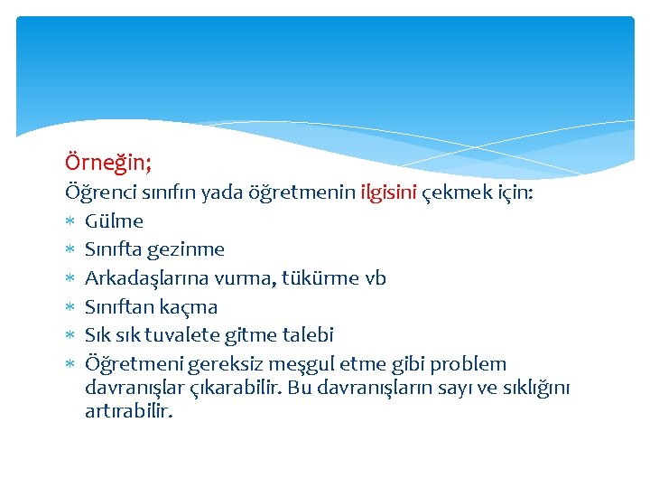 Örneğin; Öğrenci sınıfın yada öğretmenin ilgisini çekmek için: Gülme Sınıfta gezinme Arkadaşlarına vurma, tükürme