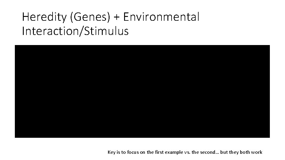 Heredity (Genes) + Environmental Interaction/Stimulus Key is to focus on the first example vs.