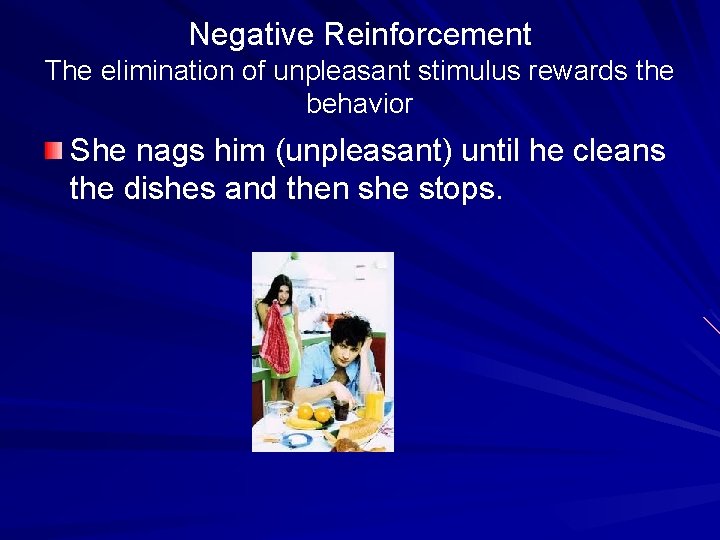 Negative Reinforcement The elimination of unpleasant stimulus rewards the behavior She nags him (unpleasant)