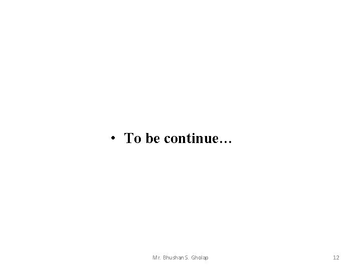  • To be continue… Mr. Bhushan S. Gholap 12 
