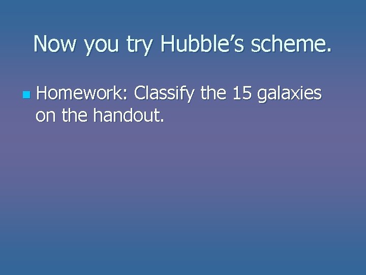 Now you try Hubble’s scheme. n Homework: Classify the 15 galaxies on the handout. Now you try Hubble’s scheme. n Homework: Classify the 15 galaxies on the handout.