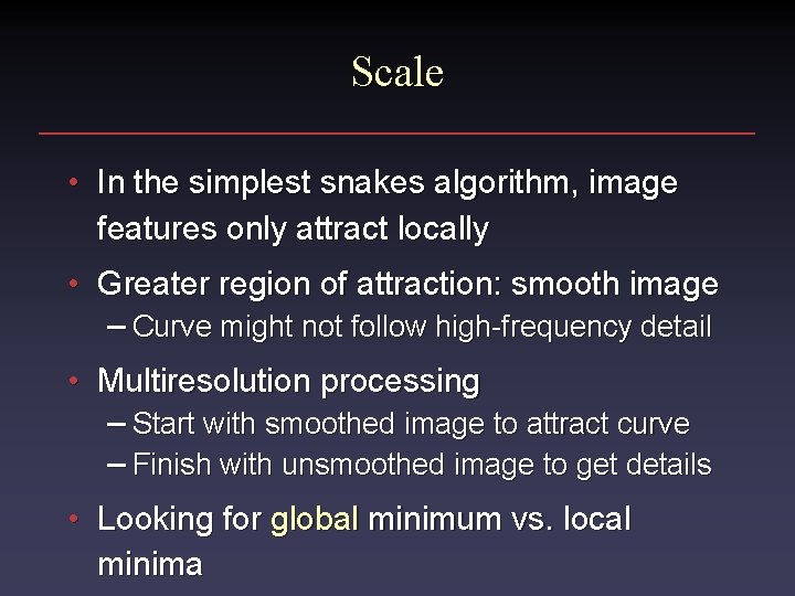 Scale • In the simplest snakes algorithm, image features only attract locally • Greater Scale • In the simplest snakes algorithm, image features only attract locally • Greater