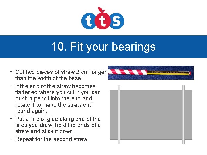 10. Fit your bearings • Cut two pieces of straw 2 cm longer than