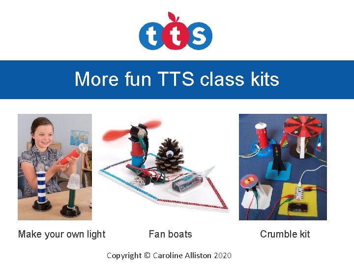 More fun TTS class kits Make your own light Fan boats Copyright © Caroline