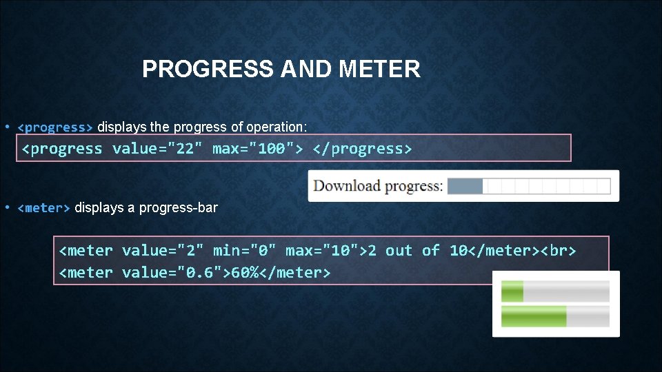 PROGRESS AND METER • <progress> displays the progress of operation: <progress value="22" max="100"> </progress>