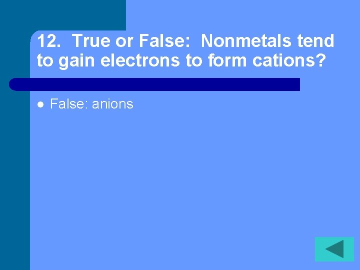 12. True or False: Nonmetals tend to gain electrons to form cations? l False: