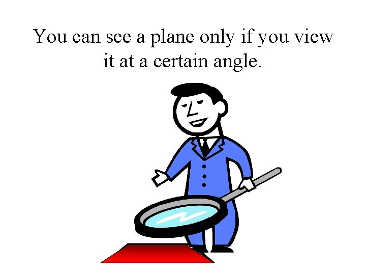 You can see a plane only if you view it at a certain angle.