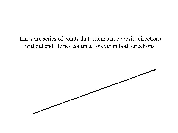 Lines are series of points that extends in opposite directions without end. Lines continue