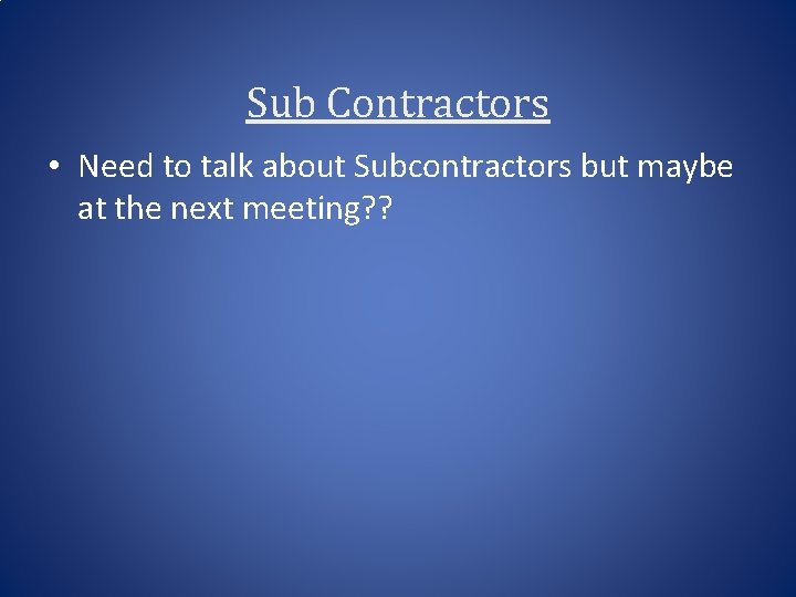 Sub Contractors • Need to talk about Subcontractors but maybe at the next meeting?