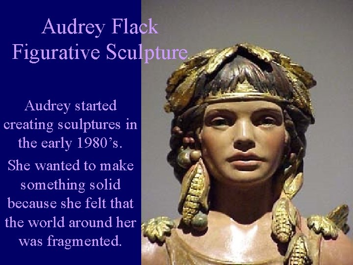 Audrey Flack Figurative Sculpture Audrey started creating sculptures in the early 1980’s. She wanted