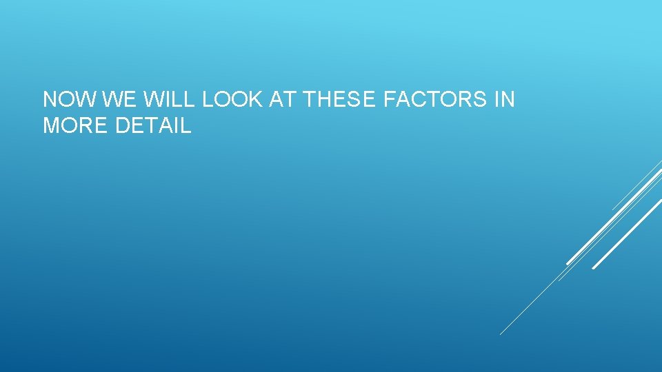 NOW WE WILL LOOK AT THESE FACTORS IN MORE DETAIL 