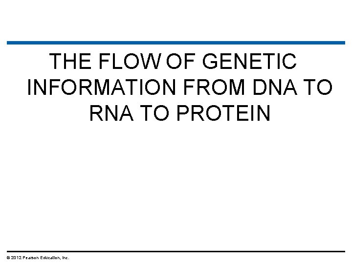 THE FLOW OF GENETIC INFORMATION FROM DNA TO RNA TO PROTEIN © 2012 Pearson