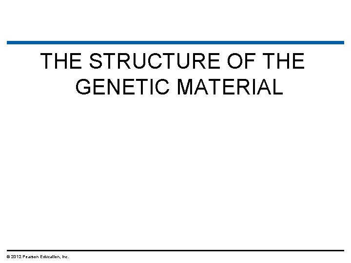 THE STRUCTURE OF THE GENETIC MATERIAL © 2012 Pearson Education, Inc. 