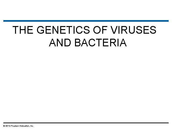 THE GENETICS OF VIRUSES AND BACTERIA © 2012 Pearson Education, Inc. 